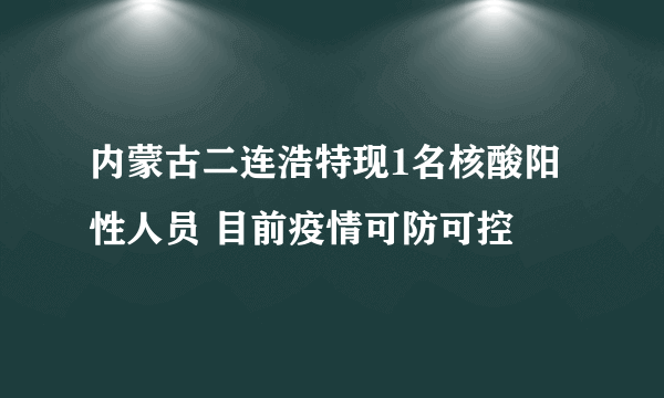 内蒙古二连浩特现1名核酸阳性人员 目前疫情可防可控