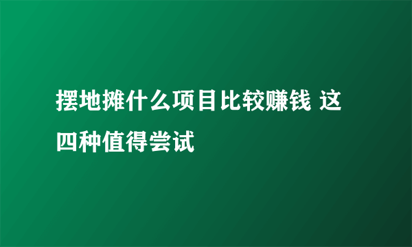 摆地摊什么项目比较赚钱 这四种值得尝试