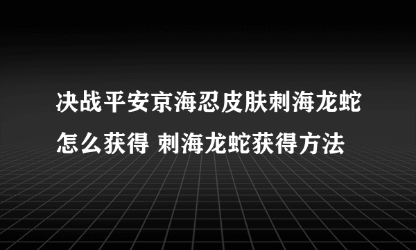 决战平安京海忍皮肤刺海龙蛇怎么获得 刺海龙蛇获得方法