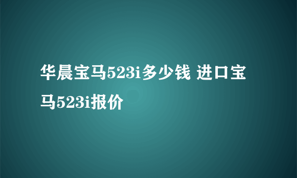 华晨宝马523i多少钱 进口宝马523i报价