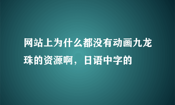 网站上为什么都没有动画九龙珠的资源啊，日语中字的