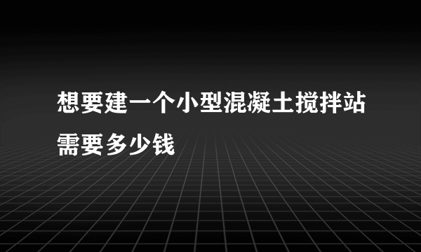 想要建一个小型混凝土搅拌站需要多少钱