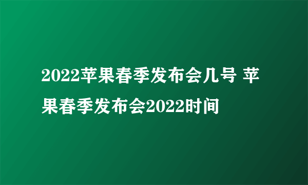 2022苹果春季发布会几号 苹果春季发布会2022时间