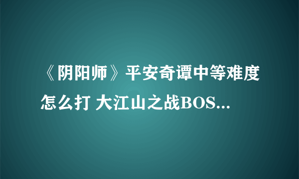 《阴阳师》平安奇谭中等难度怎么打 大江山之战BOSS打法攻略