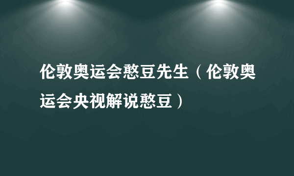 伦敦奥运会憨豆先生（伦敦奥运会央视解说憨豆）