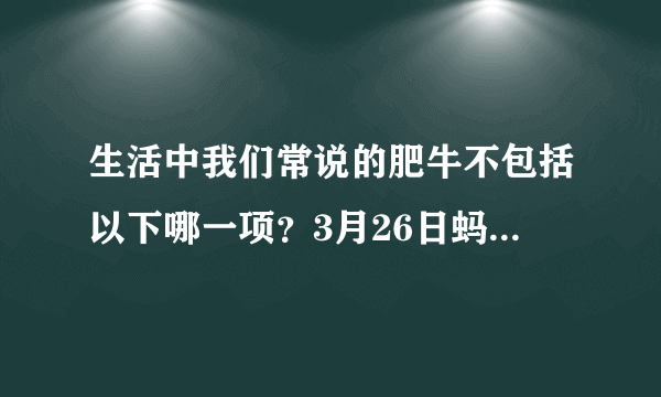 生活中我们常说的肥牛不包括以下哪一项？3月26日蚂蚁庄园答案