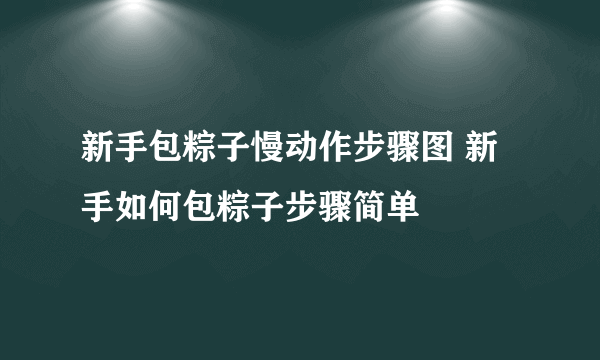 新手包粽子慢动作步骤图 新手如何包粽子步骤简单