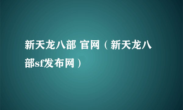 新天龙八部 官网（新天龙八部sf发布网）