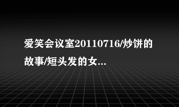 爱笑会议室20110716/炒饼的故事/短头发的女嘉宾是谁？