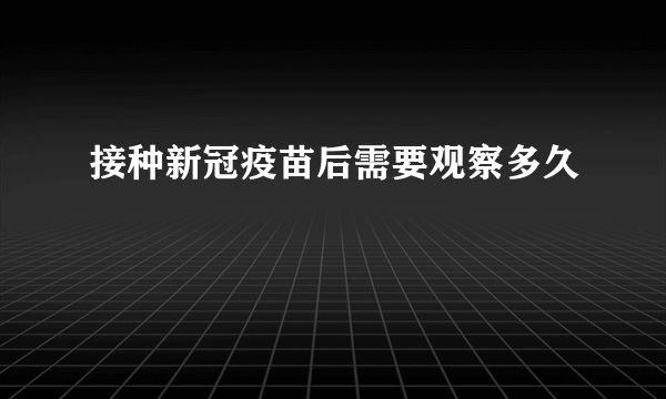 接种新冠疫苗后需要观察多久