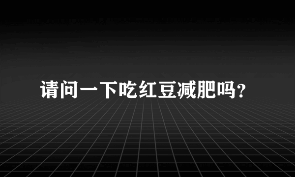 请问一下吃红豆减肥吗？