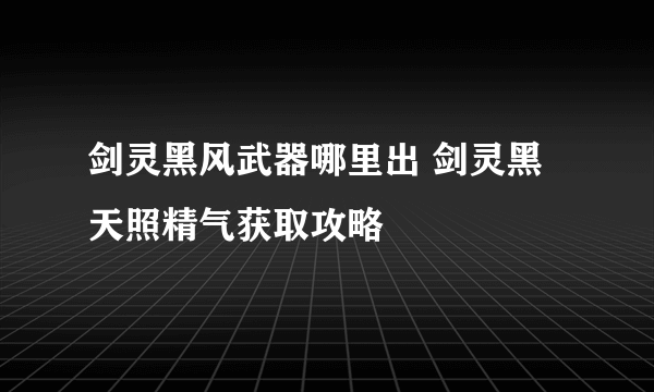 剑灵黑风武器哪里出 剑灵黑天照精气获取攻略