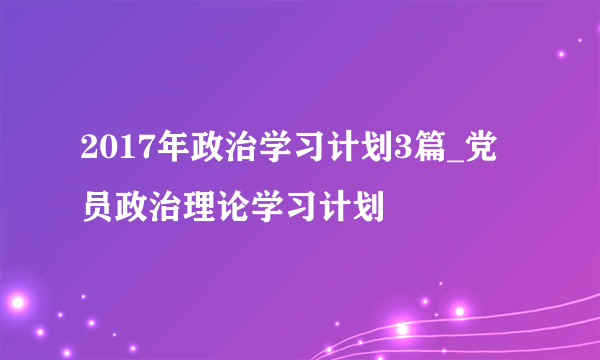 2017年政治学习计划3篇_党员政治理论学习计划