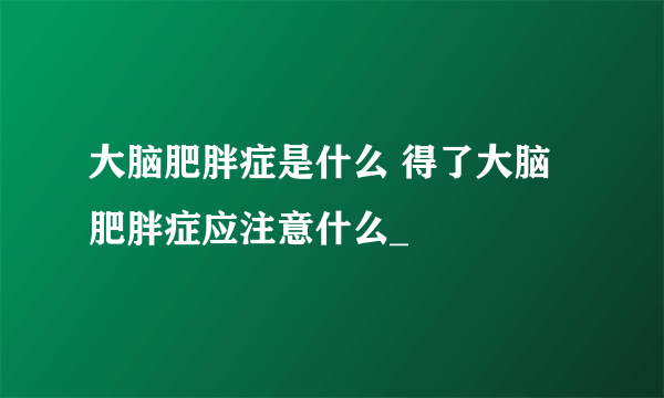 大脑肥胖症是什么 得了大脑肥胖症应注意什么_