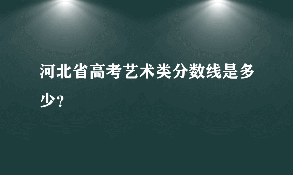 河北省高考艺术类分数线是多少？