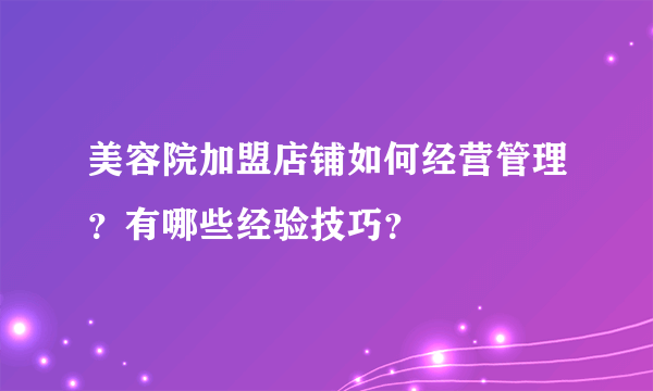 美容院加盟店铺如何经营管理？有哪些经验技巧？