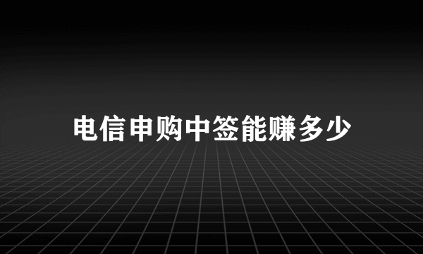 电信申购中签能赚多少