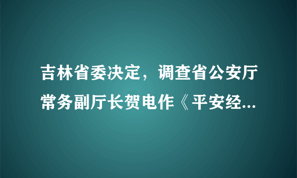 吉林省委决定，调查省公安厅常务副厅长贺电作《平安经》有关问题