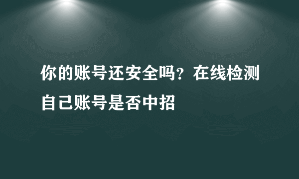 你的账号还安全吗？在线检测自己账号是否中招