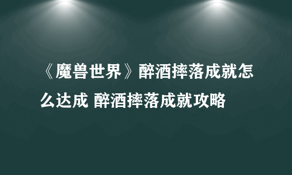 《魔兽世界》醉酒摔落成就怎么达成 醉酒摔落成就攻略