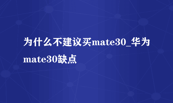 为什么不建议买mate30_华为mate30缺点