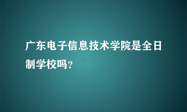 广东电子信息技术学院是全日制学校吗？