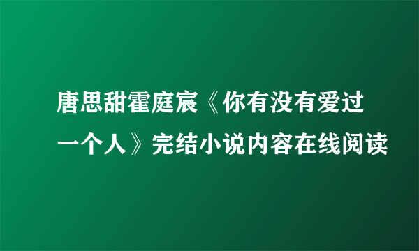 唐思甜霍庭宸《你有没有爱过一个人》完结小说内容在线阅读