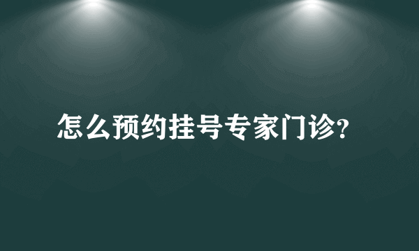 怎么预约挂号专家门诊？