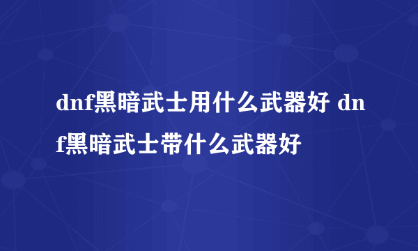 dnf黑暗武士用什么武器好 dnf黑暗武士带什么武器好