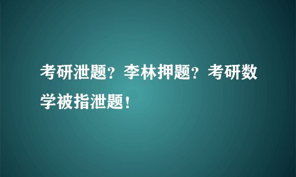 考研泄题？李林押题？考研数学被指泄题！