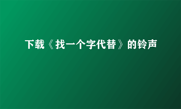 下载《找一个字代替》的铃声