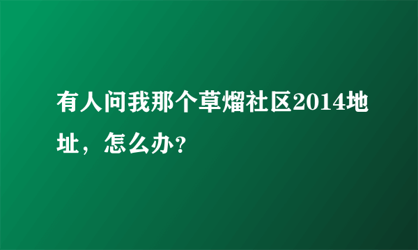 有人问我那个草熘社区2014地址，怎么办？