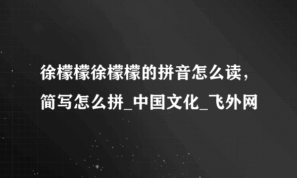 徐檬檬徐檬檬的拼音怎么读，简写怎么拼_中国文化_飞外网