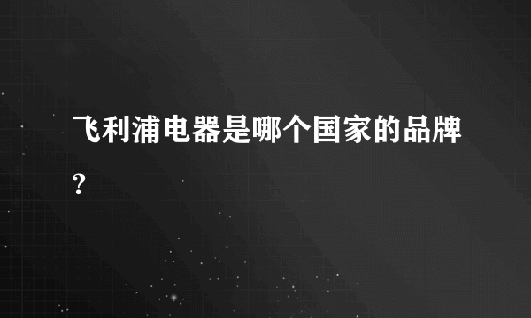 飞利浦电器是哪个国家的品牌？