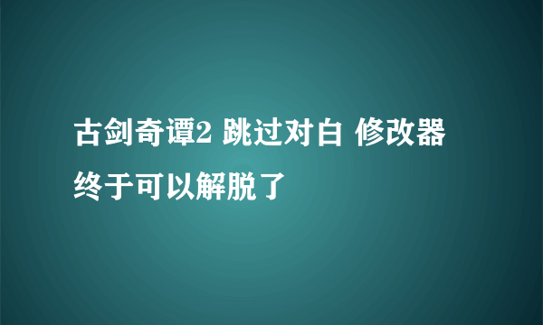 古剑奇谭2 跳过对白 修改器 终于可以解脱了