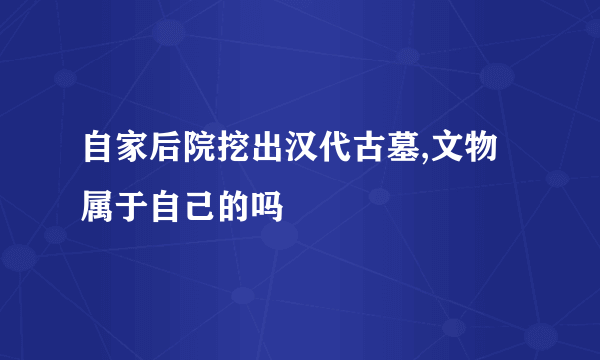 自家后院挖出汉代古墓,文物属于自己的吗