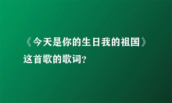 《今天是你的生日我的祖国》这首歌的歌词？