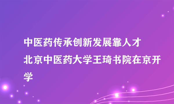 中医药传承创新发展靠人才 北京中医药大学王琦书院在京开学