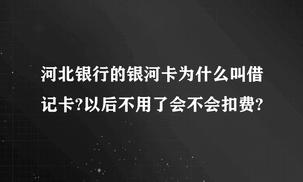 河北银行的银河卡为什么叫借记卡?以后不用了会不会扣费?