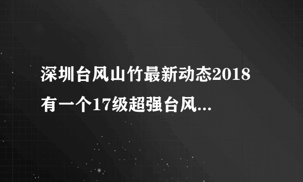 深圳台风山竹最新动态2018 有一个17级超强台风正朝华南奔袭