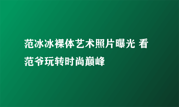 范冰冰裸体艺术照片曝光 看范爷玩转时尚巅峰