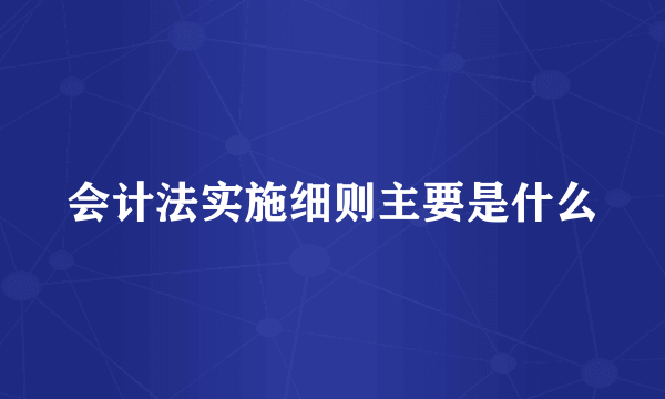 会计法实施细则主要是什么