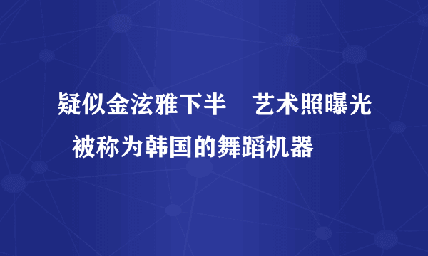 疑似金泫雅下半婐艺术照曝光  被称为韩国的舞蹈机器