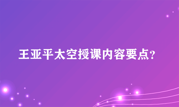 王亚平太空授课内容要点？