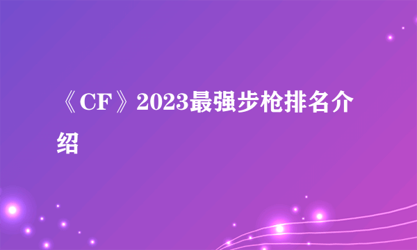 《CF》2023最强步枪排名介绍