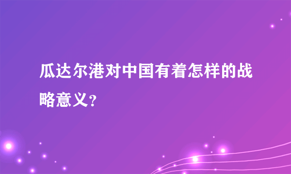 瓜达尔港对中国有着怎样的战略意义？