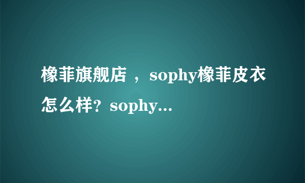 橡菲旗舰店 ，sophy橡菲皮衣怎么样？sophy官方网站，