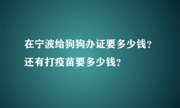 在宁波给狗狗办证要多少钱？还有打疫苗要多少钱？