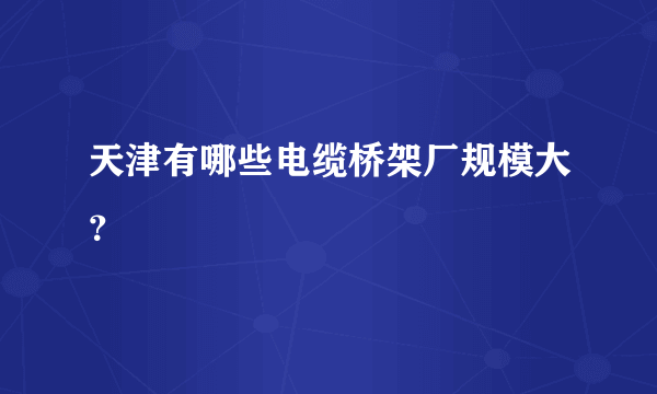 天津有哪些电缆桥架厂规模大？