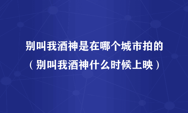 别叫我酒神是在哪个城市拍的（别叫我酒神什么时候上映）